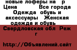 новые лоферы на 38р › Цена ­ 1 500 - Все города Одежда, обувь и аксессуары » Женская одежда и обувь   . Свердловская обл.,Реж г.